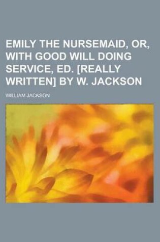 Cover of Emily the Nursemaid, Or, with Good Will Doing Service, Ed. [Really Written] by W. Jackson