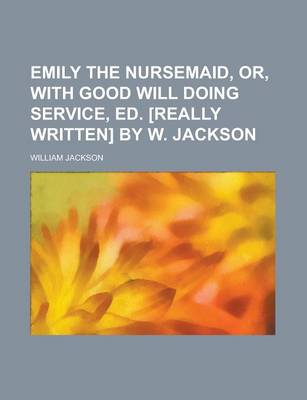 Book cover for Emily the Nursemaid, Or, with Good Will Doing Service, Ed. [Really Written] by W. Jackson