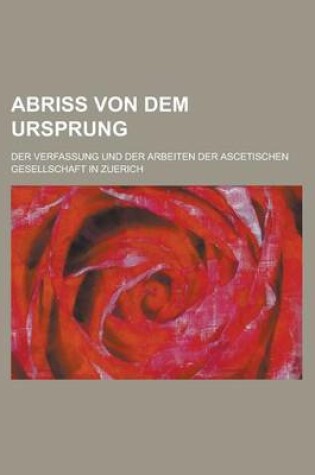 Cover of Abriss Von Dem Ursprung; Der Verfassung Und Der Arbeiten Der Ascetischen Gesellschaft in Zuerich