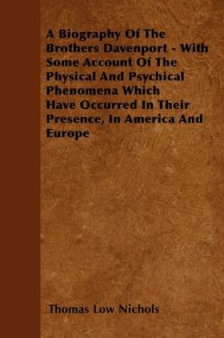 Cover of A Biography Of The Brothers Davenport - With Some Account Of The Physical And Psychical Phenomena Which Have Occurred In There Presence, In America And Europe