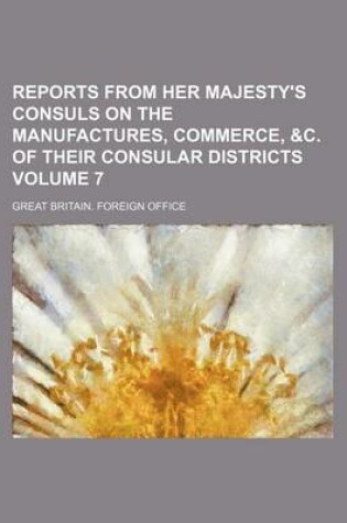 Cover of Reports from Her Majesty's Consuls on the Manufactures, Commerce, &C. of Their Consular Districts Volume 7