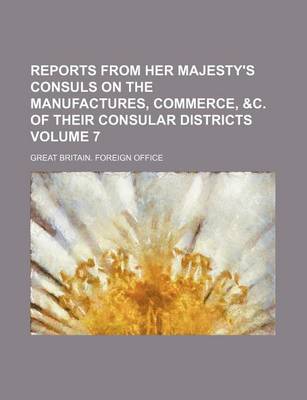 Book cover for Reports from Her Majesty's Consuls on the Manufactures, Commerce, &C. of Their Consular Districts Volume 7