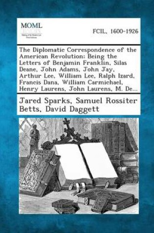 Cover of The Diplomatic Correspondence of the American Revolution; Being the Letters of Benjamin Franklin, Silas Deane, John Adams, John Jay, Arthur Lee, Willi