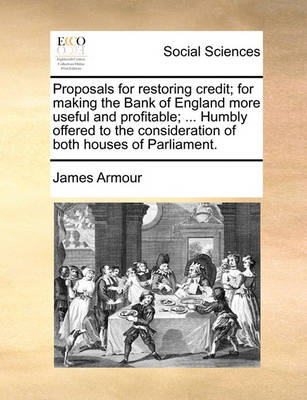 Book cover for Proposals for Restoring Credit; For Making the Bank of England More Useful and Profitable; ... Humbly Offered to the Consideration of Both Houses of Parliament.