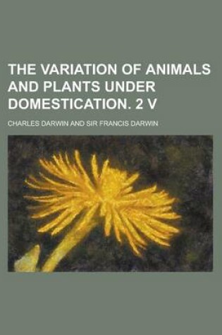 Cover of The Variation of Animals and Plants Under Domestication. 2 V