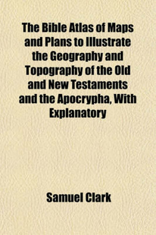 Cover of The Bible Atlas of Maps and Plans to Illustrate the Geography and Topography of the Old and New Testaments and the Apocrypha, with Explanatory