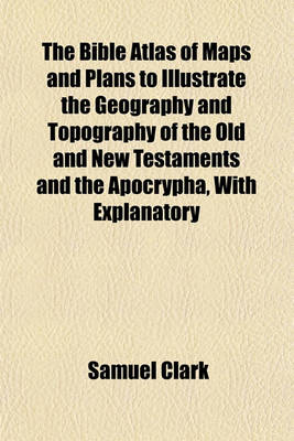 Book cover for The Bible Atlas of Maps and Plans to Illustrate the Geography and Topography of the Old and New Testaments and the Apocrypha, with Explanatory