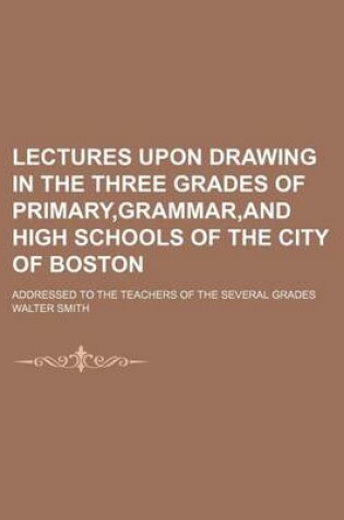 Cover of Lectures Upon Drawing in the Three Grades of Primary, Grammar, and High Schools of the City of Boston; Addressed to the Teachers of the Several Grades