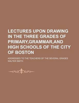 Book cover for Lectures Upon Drawing in the Three Grades of Primary, Grammar, and High Schools of the City of Boston; Addressed to the Teachers of the Several Grades