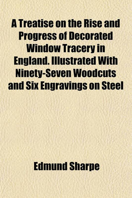 Book cover for A Treatise on the Rise and Progress of Decorated Window Tracery in England. Illustrated with Ninety-Seven Woodcuts and Six Engravings on Steel