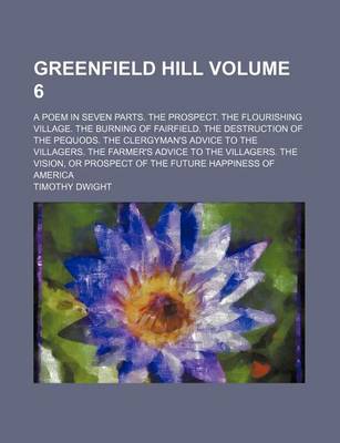 Book cover for Greenfield Hill Volume 6; A Poem in Seven Parts. the Prospect. the Flourishing Village. the Burning of Fairfield. the Destruction of the Pequods. the