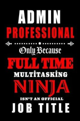Cover of Admin Professional-Only Because Full Time Multitasking Ninja Isn't An Official Job Title
