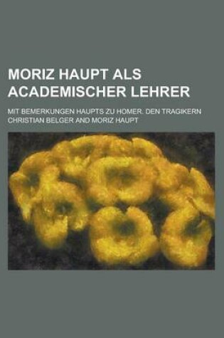 Cover of Moriz Haupt ALS Academischer Lehrer; Mit Bemerkungen Haupts Zu Homer. Den Tragikern