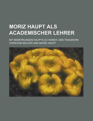 Book cover for Moriz Haupt ALS Academischer Lehrer; Mit Bemerkungen Haupts Zu Homer. Den Tragikern