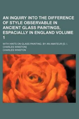 Cover of An Inquiry Into the Difference of Style Observable in Ancient Glass Paintings, Espacially in England Volume 1; With Hints on Glass Painting. by an Amateur [D. I. Charles Winston]