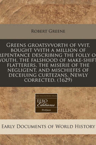 Cover of Greens Groatsvvorth of Vvit, Bought Vvith a Million of Repentance Describing the Folly of Youth, the Falshood of Make-Shift Flatterers, the Miserie of the Negligent, and Mischiefes of Deceiuing Curtezans. Newly Corrected. (1629)