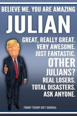 Cover of Funny Trump Journal - Believe Me. You Are Amazing Julian Great, Really Great. Very Awesome. Just Fantastic. Other Julians? Real Losers. Total Disasters. Ask Anyone. Funny Trump Gift Journal