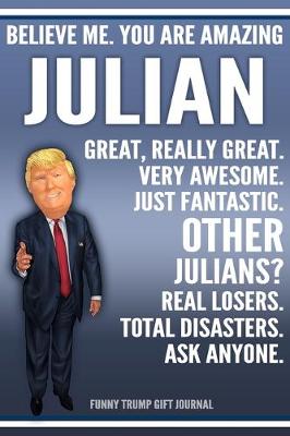 Book cover for Funny Trump Journal - Believe Me. You Are Amazing Julian Great, Really Great. Very Awesome. Just Fantastic. Other Julians? Real Losers. Total Disasters. Ask Anyone. Funny Trump Gift Journal