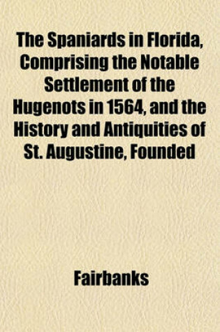 Cover of The Spaniards in Florida, Comprising the Notable Settlement of the Hugenots in 1564, and the History and Antiquities of St. Augustine, Founded