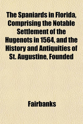 Book cover for The Spaniards in Florida, Comprising the Notable Settlement of the Hugenots in 1564, and the History and Antiquities of St. Augustine, Founded