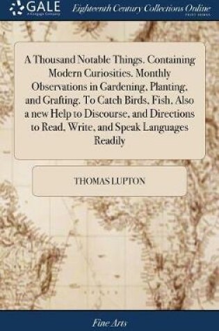 Cover of A Thousand Notable Things. Containing Modern Curiosities. Monthly Observations in Gardening, Planting, and Grafting. To Catch Birds, Fish, Also a new Help to Discourse, and Directions to Read, Write, and Speak Languages Readily