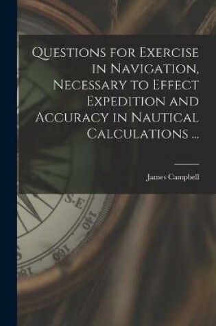 Cover of Questions for Exercise in Navigation, Necessary to Effect Expedition and Accuracy in Nautical Calculations ... [microform]