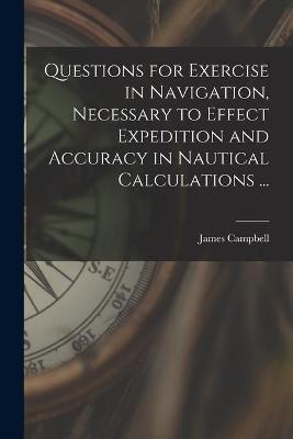 Book cover for Questions for Exercise in Navigation, Necessary to Effect Expedition and Accuracy in Nautical Calculations ... [microform]