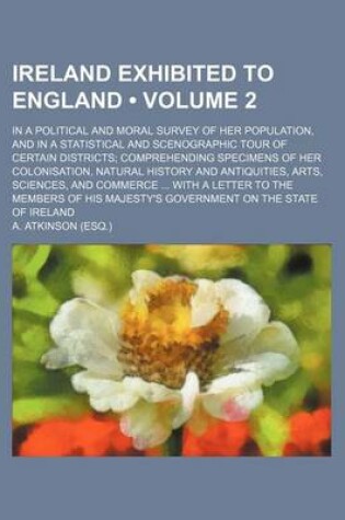 Cover of Ireland Exhibited to England (Volume 2); In a Political and Moral Survey of Her Population, and in a Statistical and Scenographic Tour of Certain Districts Comprehending Specimens of Her Colonisation, Natural History and Antiquities, Arts, Sciences, and Co