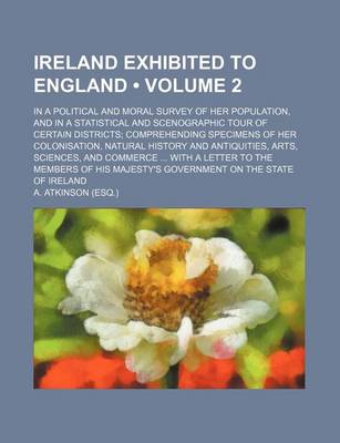 Book cover for Ireland Exhibited to England (Volume 2); In a Political and Moral Survey of Her Population, and in a Statistical and Scenographic Tour of Certain Districts Comprehending Specimens of Her Colonisation, Natural History and Antiquities, Arts, Sciences, and Co