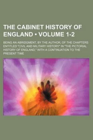 Cover of The Cabinet History of England (Volume 1-2); Being an Abridgment, by the Author, of the Chapters Entitled "Civil and Military History" in "The Pictorial History of England," with a Continuation to the Present Time