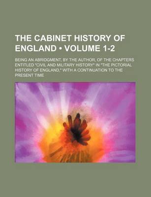 Book cover for The Cabinet History of England (Volume 1-2); Being an Abridgment, by the Author, of the Chapters Entitled "Civil and Military History" in "The Pictorial History of England," with a Continuation to the Present Time