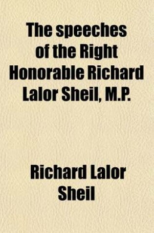Cover of The Speeches of the Right Honorable Richard Lalor Sheil, M.P.; With a Memoir, &C