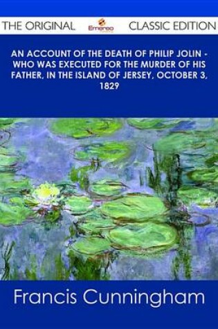 Cover of An Account of the Death of Philip Jolin - Who Was Executed for the Murder of His Father, in the Island of Jersey, October 3, 1829 - The Original Classic Edition