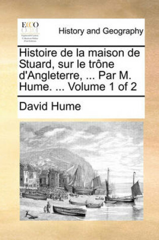 Cover of Histoire de La Maison de Stuard, Sur Le Trone D'Angleterre, ... Par M. Hume. ... Volume 1 of 2