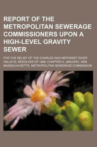 Cover of Report of the Metropolitan Sewerage Commissioners Upon a High-Level Gravity Sewer; For the Relief of the Charles and Neponset River Valleys. Resolves of 1898, Chapter 4. January, 1899