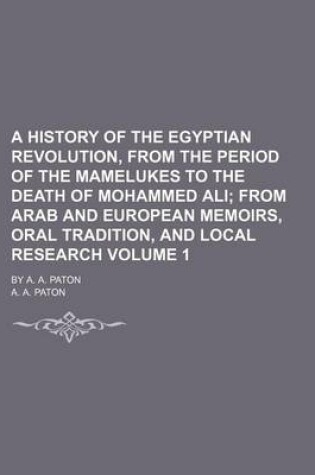 Cover of A History of the Egyptian Revolution, from the Period of the Mamelukes to the Death of Mohammed Ali Volume 1; From Arab and European Memoirs, Oral Tradition, and Local Research. by A. A. Paton