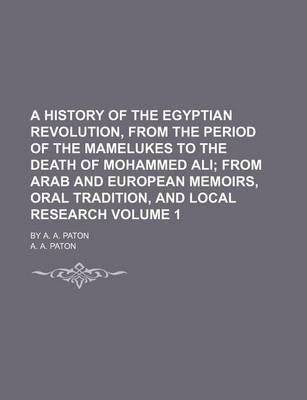 Book cover for A History of the Egyptian Revolution, from the Period of the Mamelukes to the Death of Mohammed Ali Volume 1; From Arab and European Memoirs, Oral Tradition, and Local Research. by A. A. Paton