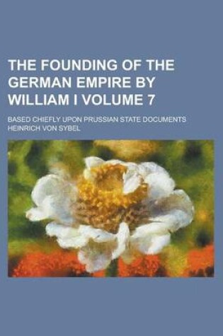 Cover of The Founding of the German Empire by William I; Based Chiefly Upon Prussian State Documents Volume 7