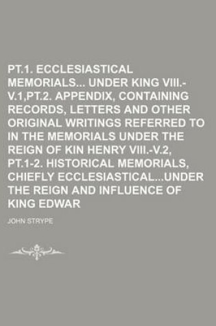 Cover of PT.1. Ecclesiastical Memorials Under King Henry VIII.-V.1, PT.2. Appendix, Containing Records, Letters and Other Original Writings Referred to in the Memorials Under the Reign of Kin Henry VIII.-V.2, PT.1-2. Historical Memorials, Chiefly