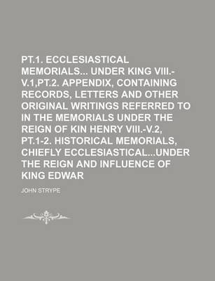 Book cover for PT.1. Ecclesiastical Memorials Under King Henry VIII.-V.1, PT.2. Appendix, Containing Records, Letters and Other Original Writings Referred to in the Memorials Under the Reign of Kin Henry VIII.-V.2, PT.1-2. Historical Memorials, Chiefly