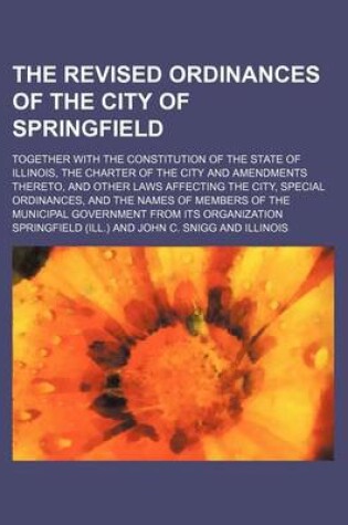 Cover of The Revised Ordinances of the City of Springfield; Together with the Constitution of the State of Illinois, the Charter of the City and Amendments Thereto, and Other Laws Affecting the City, Special Ordinances, and the Names of Members of the Municipal Governm