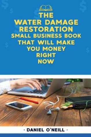 Cover of The Water Damage Restoration Small Business Book That Will Make You Money Right