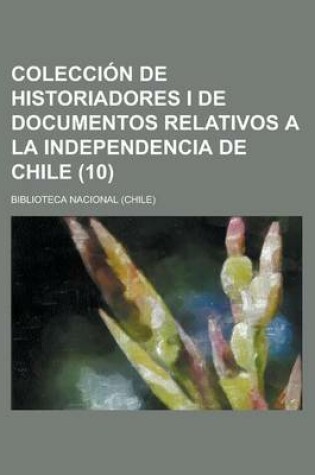 Cover of Colecci N de Historiadores I de Documentos Relativos a la Independencia de Chile (10)