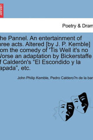 Cover of The Pannel. an Entertainment of Three Acts. Altered [by J. P. Kemble] from the Comedy of 'tis Well It's No Worse an Adaptation by Bickerstaffe of Calder�n's El Escondido Y La Tapada, Etc.