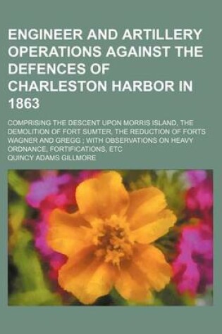 Cover of Engineer and Artillery Operations Against the Defences of Charleston Harbor in 1863; Comprising the Descent Upon Morris Island, the Demolition of Fort