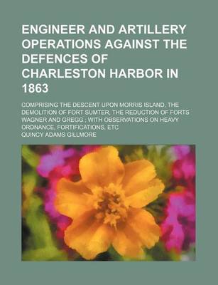 Book cover for Engineer and Artillery Operations Against the Defences of Charleston Harbor in 1863; Comprising the Descent Upon Morris Island, the Demolition of Fort