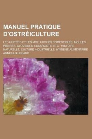 Cover of Manuel Pratique D'Ostreiculture; Les Huitres Et Les Mollusques Comestibles, Moules, Praires, Clovisses, Escargots, Etc.; Histoire Naturelle, Culture Industrielle, Hygiene Alimentaire