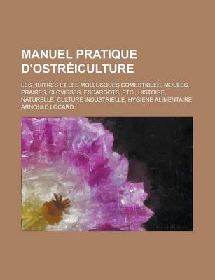 Book cover for Manuel Pratique D'Ostreiculture; Les Huitres Et Les Mollusques Comestibles, Moules, Praires, Clovisses, Escargots, Etc.; Histoire Naturelle, Culture Industrielle, Hygiene Alimentaire