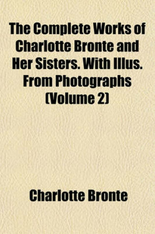Cover of The Complete Works of Charlotte Bronte and Her Sisters. with Illus. from Photographs (Volume 2)