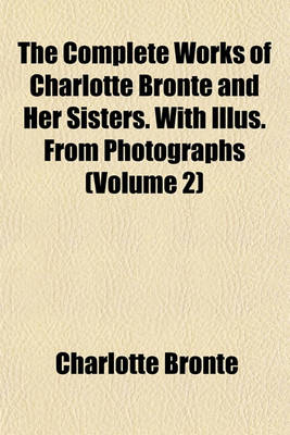 Book cover for The Complete Works of Charlotte Bronte and Her Sisters. with Illus. from Photographs (Volume 2)